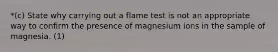 *(c) State why carrying out a flame test is not an appropriate way to confirm the presence of magnesium ions in the sample of magnesia. (1)