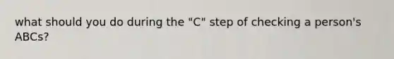 what should you do during the "C" step of checking a person's ABCs?