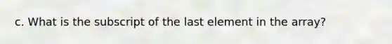 c. What is the subscript of the last element in the array?