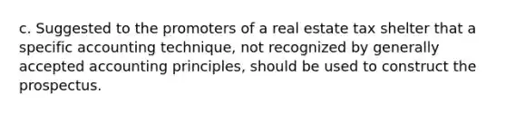 c. Suggested to the promoters of a real estate tax shelter that a specific accounting technique, not recognized by generally accepted accounting principles, should be used to construct the prospectus.