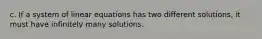 c. If a system of linear equations has two different solutions, it must have infinitely many solutions.