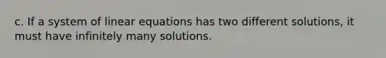 c. If a system of linear equations has two different solutions, it must have infinitely many solutions.