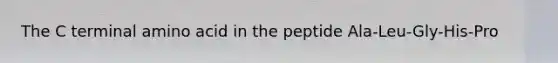 The C terminal amino acid in the peptide Ala-Leu-Gly-His-Pro