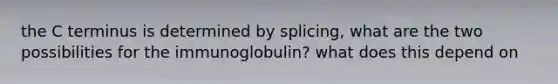 the C terminus is determined by splicing, what are the two possibilities for the immunoglobulin? what does this depend on