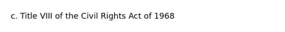 c. Title VIII of the Civil Rights Act of 1968