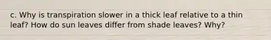 c. Why is transpiration slower in a thick leaf relative to a thin leaf? How do sun leaves differ from shade leaves? Why?