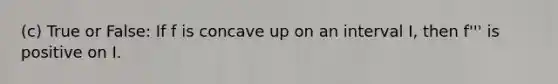 (c) True or False: If f is concave up on an interval I, then f''' is positive on I.