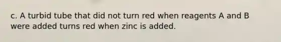 c. A turbid tube that did not turn red when reagents A and B were added turns red when zinc is added.