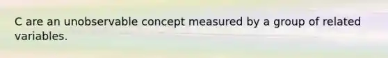 C are an unobservable concept measured by a group of related variables.