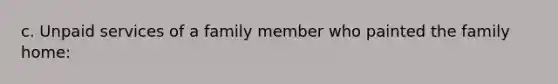 c. Unpaid services of a family member who painted the family home: