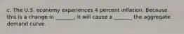 c. The U.S. economy experiences 4 percent inflation. Because this is a change in _______​, it will cause a _______ the aggregate demand curve.