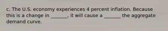 c. The U.S. economy experiences 4 percent inflation. Because this is a change in _______​, it will cause a _______ the aggregate demand curve.