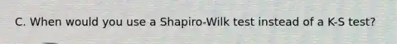 C. When would you use a Shapiro-Wilk test instead of a K-S test?