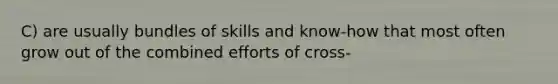 C) are usually bundles of skills and know-how that most often grow out of the combined efforts of cross-