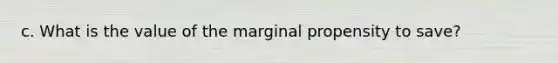 c. What is the value of the marginal propensity to save?