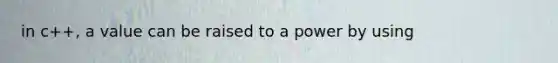 in c++, a value can be raised to a power by using