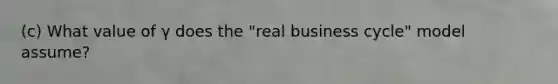 (c) What value of γ does the "real business cycle" model assume?