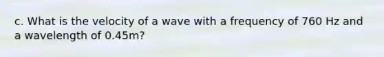 c. What is the velocity of a wave with a frequency of 760 Hz and a wavelength of 0.45m?