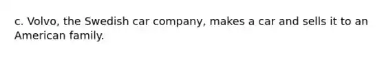 c. Volvo, the Swedish car company, makes a car and sells it to an American family.