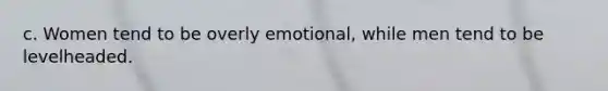 c. Women tend to be overly emotional, while men tend to be levelheaded.