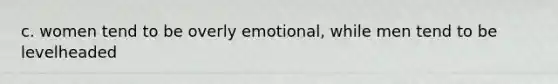 c. women tend to be overly emotional, while men tend to be levelheaded