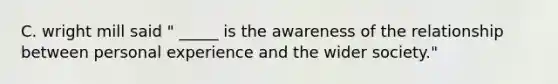 C. wright mill said " _____ is the awareness of the relationship between personal experience and the wider society."