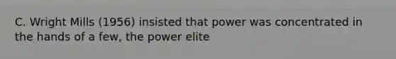 C. Wright Mills (1956) insisted that power was concentrated in the hands of a few, the power elite