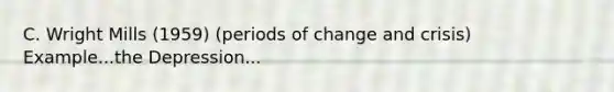 C. Wright Mills (1959) (periods of change and crisis) Example...the Depression...