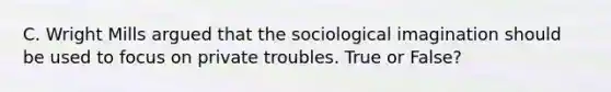 C. Wright Mills argued that the sociological imagination should be used to focus on private troubles. True or False?