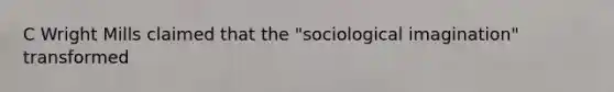 C Wright Mills claimed that the "sociological imagination" transformed