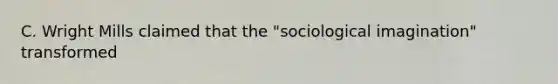 C. Wright Mills claimed that the "sociological imagination" transformed