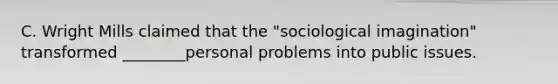 C. Wright Mills claimed that the "sociological imagination" transformed ________personal problems into public issues.