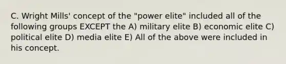 C. Wright Mills' concept of the "power elite" included all of the following groups EXCEPT the A) military elite B) economic elite C) political elite D) media elite E) All of the above were included in his concept.