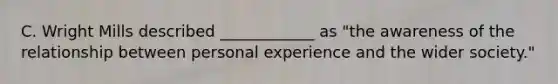 C. Wright Mills described ____________ as "the awareness of the relationship between personal experience and the wider society."