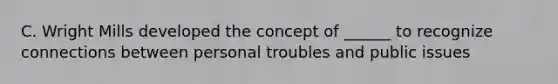 C. Wright Mills developed the concept of ______ to recognize connections between personal troubles and public issues