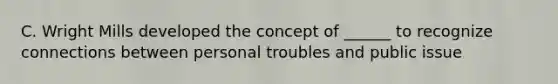 C. Wright Mills developed the concept of ______ to recognize connections between personal troubles and public issue