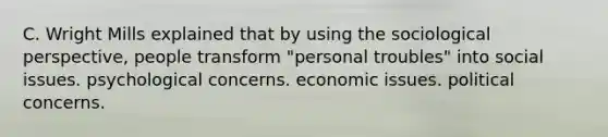 C. Wright Mills explained that by using the sociological perspective, people transform "personal troubles" into social issues. psychological concerns. economic issues. political concerns.