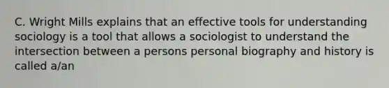 C. Wright Mills explains that an effective tools for understanding sociology is a tool that allows a sociologist to understand the intersection between a persons personal biography and history is called a/an