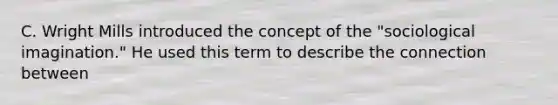 C. Wright Mills introduced the concept of the "sociological imagination." He used this term to describe the connection between