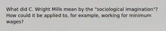 What did C. Wright Mills mean by the "sociological imagination"? How could it be applied to, for example, working for minimum wages?