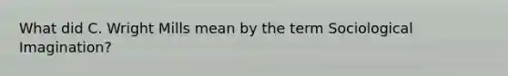 What did C. Wright Mills mean by the term Sociological Imagination?