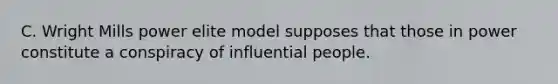 C. Wright Mills power elite model supposes that those in power constitute a conspiracy of influential people.