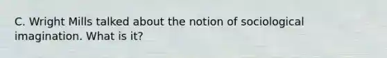 C. Wright Mills talked about the notion of sociological imagination. What is it?