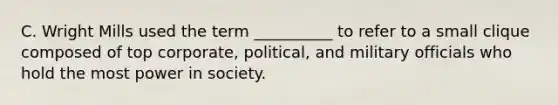 C. Wright Mills used the term __________ to refer to a small clique composed of top corporate, political, and military officials who hold the most power in society.