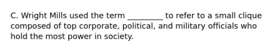 C. Wright Mills used the term _________ to refer to a small clique composed of top corporate, political, and military officials who hold the most power in society.