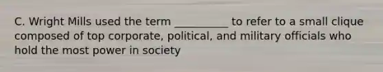 C. Wright Mills used the term __________ to refer to a small clique composed of top corporate, political, and military officials who hold the most power in society