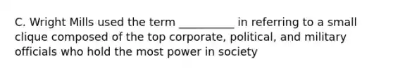 C. Wright Mills used the term __________ in referring to a small clique composed of the top corporate, political, and military officials who hold the most power in society