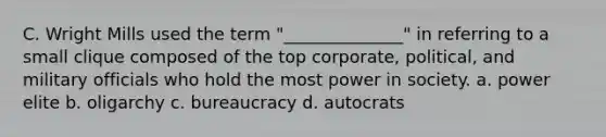 C. Wright Mills used the term "______________" in referring to a small clique composed of the top corporate, political, and military officials who hold the most power in society. a. power elite b. oligarchy c. bureaucracy d. autocrats