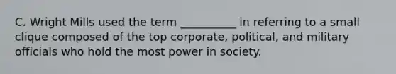 ​C. Wright Mills used the term __________ in referring to a small clique composed of the top corporate, political, and military officials who hold the most power in society.