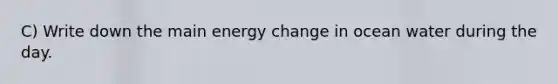 C) Write down the main energy change in ocean water during the day.